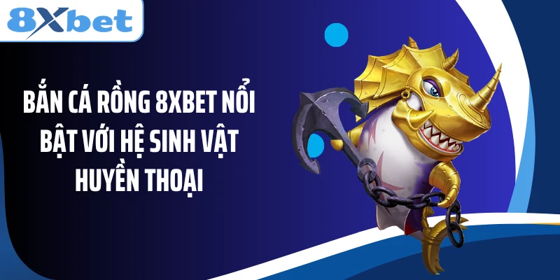 Bắn Cá Rồng 8Xbet nổi bật với hệ sinh vật huyền thoại