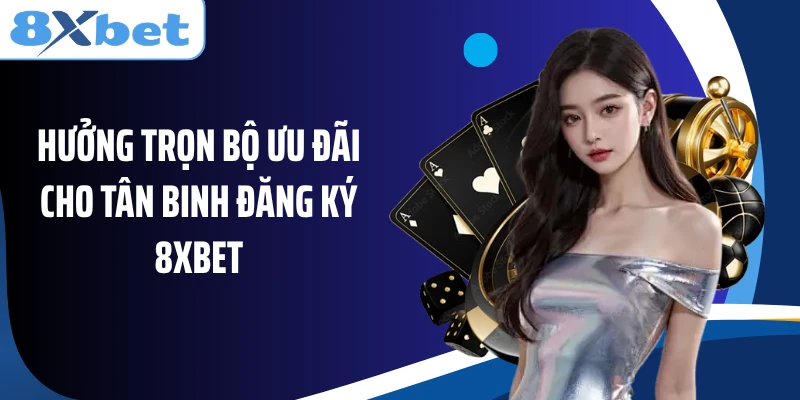 Hưởng trọn bộ ưu đãi cho tân binh đăng ký 8XBET