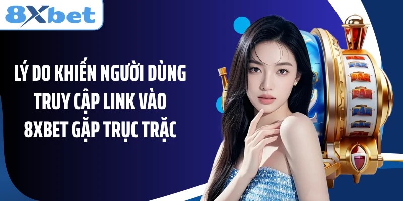 Lý do khiến người dùng truy cập link vào 8XBET gặp trục trặc