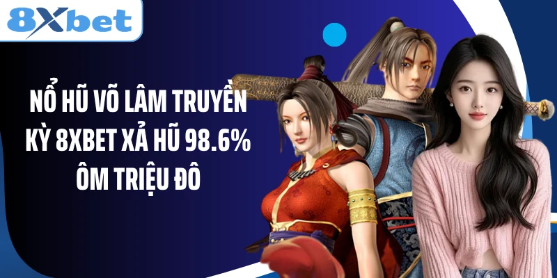 Nổ Hũ Võ Lâm Truyền Kỳ 8XBET Xả Hũ 98.6% Ôm Triệu Đô