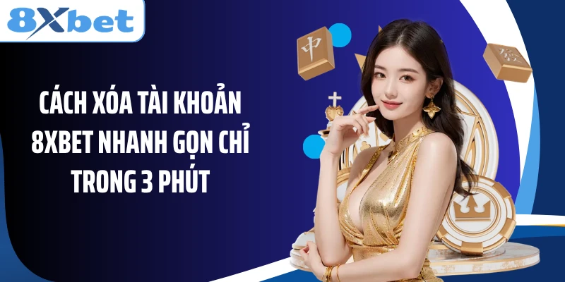 Cách Xóa Tài Khoản 8XBET Nhanh Gọn Chỉ Trong 3 Phút